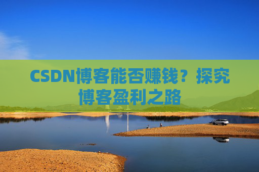 CSDN博客能否赚钱？探究博客盈利之路